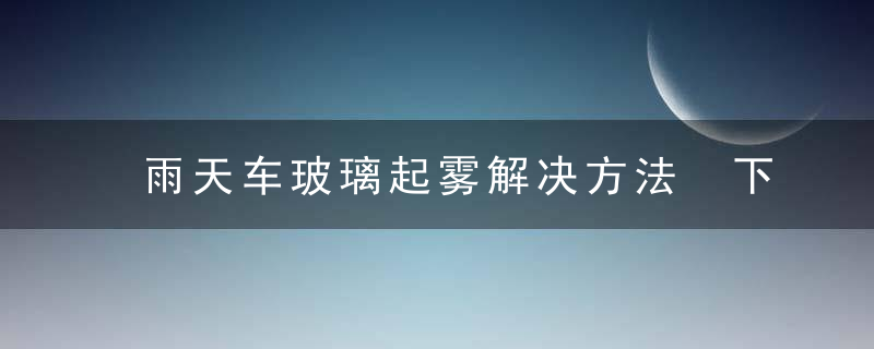 雨天车玻璃起雾解决方法 下雨车玻璃起雾怎么解决